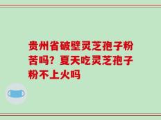 贵州省破壁灵芝孢子粉苦吗？夏天吃灵芝孢子粉不上火吗