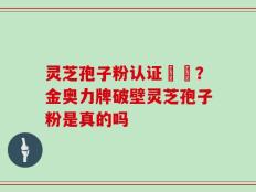 灵芝孢子粉认证機構？金奥力牌破壁灵芝孢子粉是真的吗