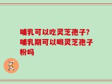 哺乳可以吃灵芝孢子？哺乳期可以喝灵芝孢子粉吗