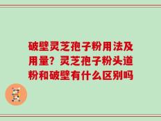 破壁灵芝孢子粉用法及用量？灵芝孢子粉头道粉和破壁有什么区别吗