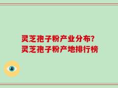 灵芝孢子粉产业分布？灵芝孢子粉产地排行榜