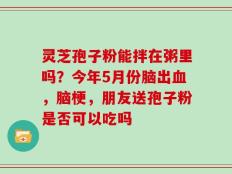 灵芝孢子粉能拌在粥里吗？今年5月份脑出血，脑梗，朋友送孢子粉是否可以吃吗