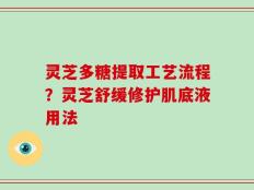 灵芝多糖提取工艺流程？灵芝舒缓修护肌底液用法