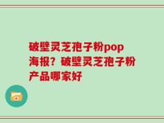 破壁灵芝孢子粉pop海报？破壁灵芝孢子粉产品哪家好
