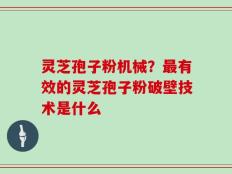 灵芝孢子粉机械？最有效的灵芝孢子粉破壁技术是什么
