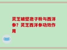 灵芝破壁孢子粉与西洋参？灵芝西洋参功效作用