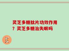 灵芝多糖肽片功效作用？灵芝多糖治失眠吗