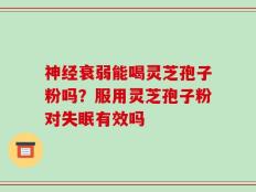 神经衰弱能喝灵芝孢子粉吗？服用灵芝孢子粉对失眠有效吗