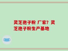 灵芝孢子粉 厂家？灵芝孢子粉生产基地