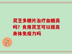 灵芝多糖片治疗血糖高吗？食用灵芝可以提高身体免疫力吗