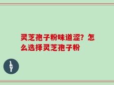 灵芝孢子粉味道涩？怎么选择灵芝孢子粉