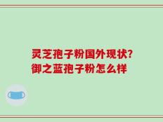 灵芝孢子粉国外现状？御之蓝孢子粉怎么样