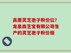 高原灵芝孢子粉价位？龙泉森芝宝有限公司生产的灵芝孢子粉价格