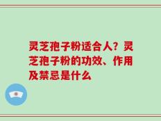 灵芝孢子粉适合人？灵芝孢子粉的功效、作用及禁忌是什么