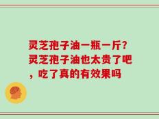 灵芝孢子油一瓶一斤？灵芝孢子油也太贵了吧，吃了真的有效果吗