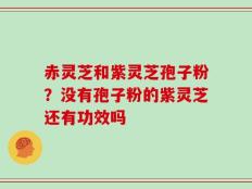 赤灵芝和紫灵芝孢子粉？没有孢子粉的紫灵芝还有功效吗
