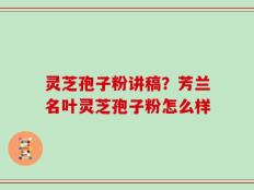 灵芝孢子粉讲稿？芳兰名叶灵芝孢子粉怎么样