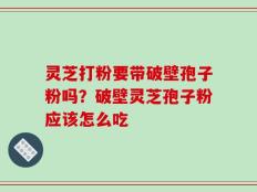 灵芝打粉要带破壁孢子粉吗？破壁灵芝孢子粉应该怎么吃