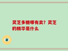灵芝多糖哪有卖？灵芝的精华是什么