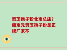 灵芝孢子粉北京总店？康京元灵芝孢子粉是正规厂家不