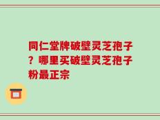 同仁堂牌破壁灵芝孢子？哪里买破壁灵芝孢子粉最正宗
