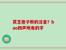 灵芝孢子粉的注音？bao四声所有的字
