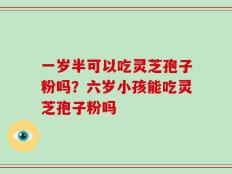 一岁半可以吃灵芝孢子粉吗？六岁小孩能吃灵芝孢子粉吗