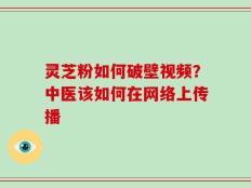 灵芝粉如何破壁视频？中医该如何在网络上传播