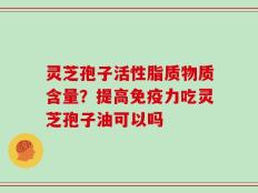 灵芝孢子活性脂质物质含量？提高免疫力吃灵芝孢子油可以吗