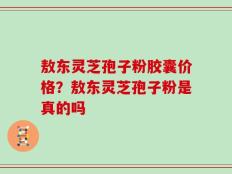 敖东灵芝孢子粉胶囊价格？敖东灵芝孢子粉是真的吗