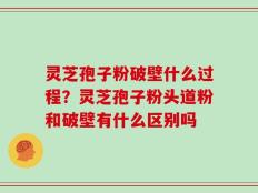 灵芝孢子粉破壁什么过程？灵芝孢子粉头道粉和破壁有什么区别吗