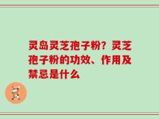 灵岛灵芝孢子粉？灵芝孢子粉的功效、作用及禁忌是什么