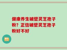 健康养生破壁灵芝孢子粉？正信破壁灵芝孢子粉好不好