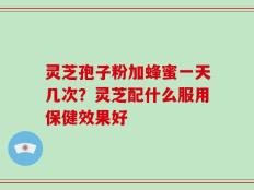 灵芝孢子粉加蜂蜜一天几次？灵芝配什么服用保健效果好