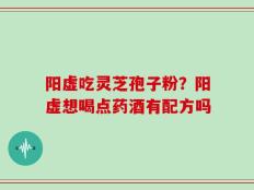 阳虚吃灵芝孢子粉？阳虚想喝点药酒有配方吗