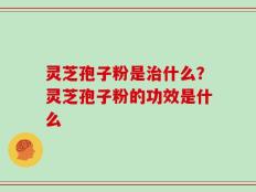 灵芝孢子粉是治什么？灵芝孢子粉的功效是什么