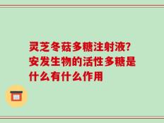 灵芝冬菇多糖注射液？安发生物的活性多糖是什么有什么作用