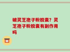破灵芝孢子粉胶囊？灵芝孢子粉胶囊有副作用吗