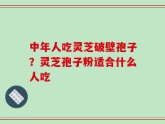中年人吃灵芝破壁孢子？灵芝孢子粉适合什么人吃
