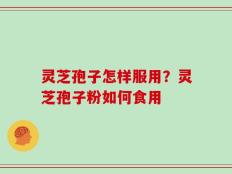灵芝孢子怎样服用？灵芝孢子粉如何食用