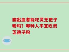 脑出血者能吃灵芝孢子粉吗？哪种人不宜吃灵芝孢子粉