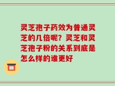 灵芝孢子药效为普通灵芝的几倍呢？灵芝和灵芝孢子粉的关系到底是怎么样的谁更好