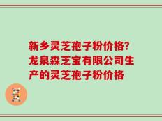 新乡灵芝孢子粉价格？龙泉森芝宝有限公司生产的灵芝孢子粉价格
