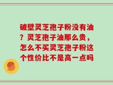 破壁灵芝孢子粉没有油？灵芝孢子油那么贵，怎么不买灵芝孢子粉这个性价比不是高一点吗