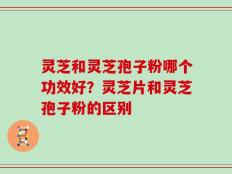 灵芝和灵芝孢子粉哪个功效好？灵芝片和灵芝孢子粉的区别
