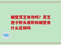 破壁灵芝有效吗？灵芝孢子粉头道粉和破壁有什么区别吗