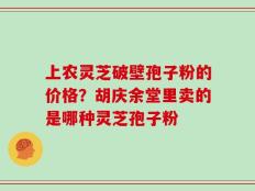 上农灵芝破壁孢子粉的价格？胡庆余堂里卖的是哪种灵芝孢子粉