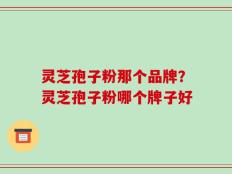 灵芝孢子粉那个品牌？灵芝孢子粉哪个牌子好