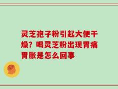 灵芝孢子粉引起大便干燥？喝灵芝粉出现胃痛胃胀是怎么回事