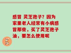 感冒 灵芝孢子？因为家里老人经常有小病感冒那些，买了灵芝孢子油，要怎么使用呢